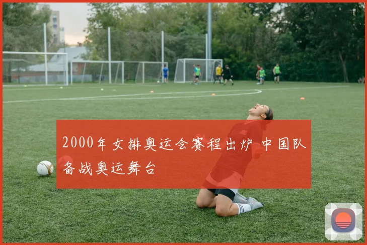 2000年女排奥运会赛程出炉 中国队备战奥运舞台