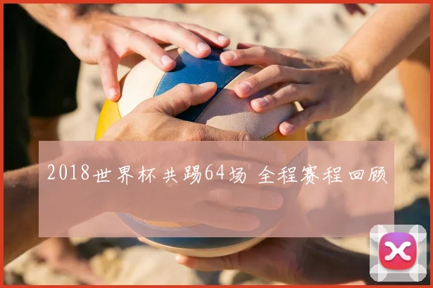 2018世界杯共踢64场 全程赛程回顾