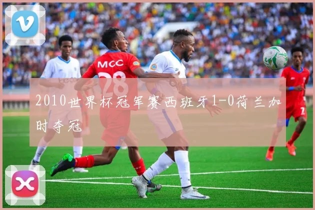 2010世界杯冠军赛西班牙1-0荷兰加时夺冠