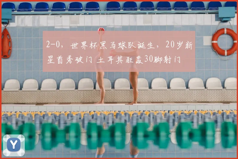 2-0,世界杯黑马球队诞生,20岁新星首秀破门 土耳其狂轰30脚射门