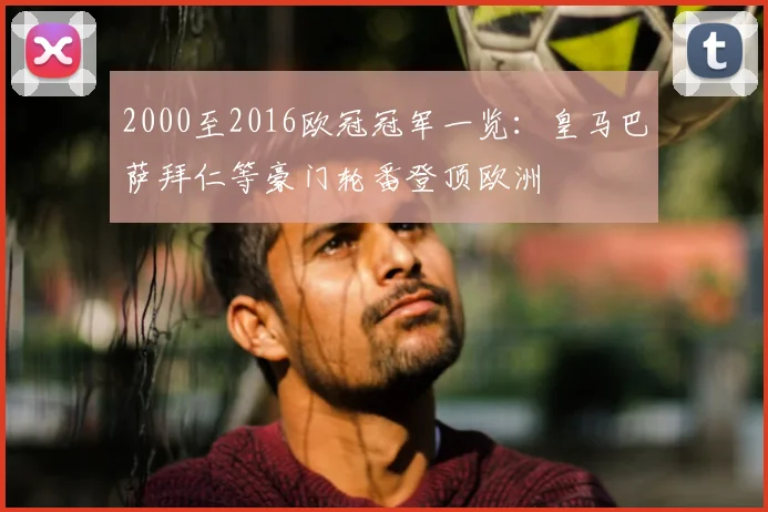 2000至2016欧冠冠军一览:皇马巴萨拜仁等豪门轮番登顶欧洲