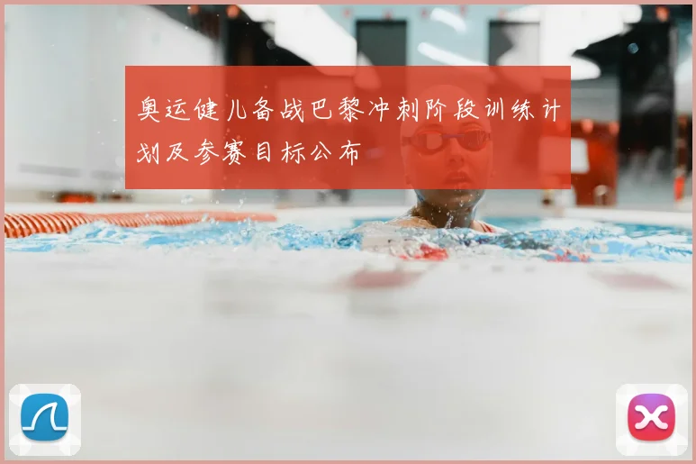 奥运健儿备战巴黎冲刺阶段训练计划及参赛目标公布
