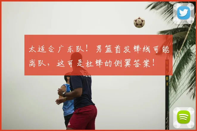 太适合广东队！男篮首发锋线可能离队，这可是杜锋的侧翼答案！