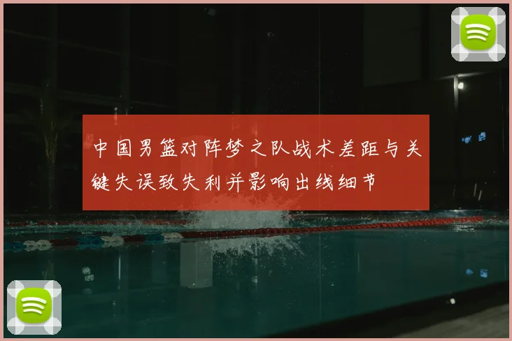 中国男篮对阵梦之队战术差距与关键失误致失利并影响出线细节