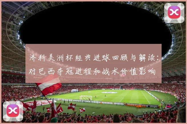 济科美洲杯经典进球回顾与解读：对巴西夺冠进程和战术价值影响