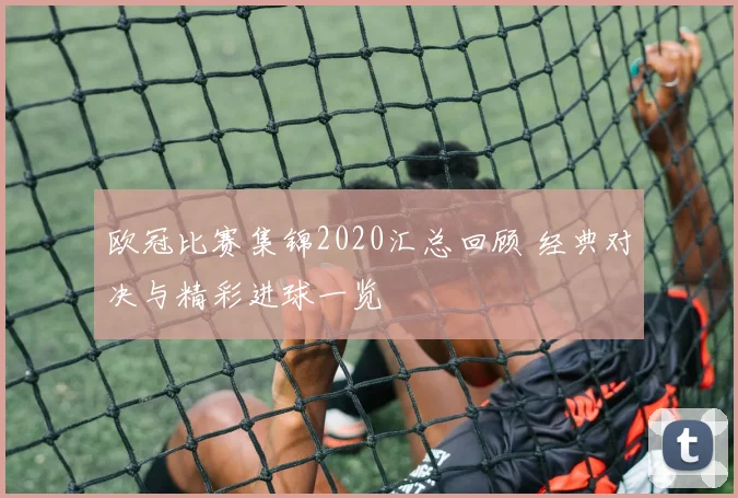 欧冠比赛集锦2020汇总回顾 经典对决与精彩进球一览