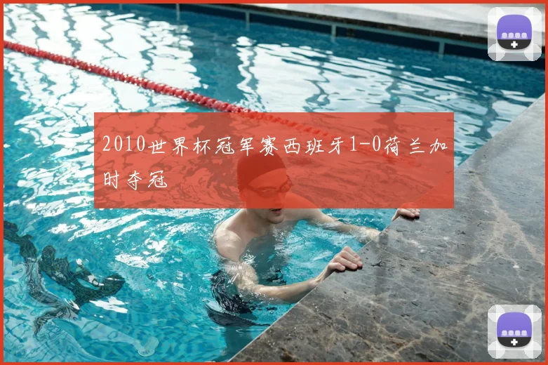 2010世界杯冠军赛西班牙1-0荷兰加时夺冠