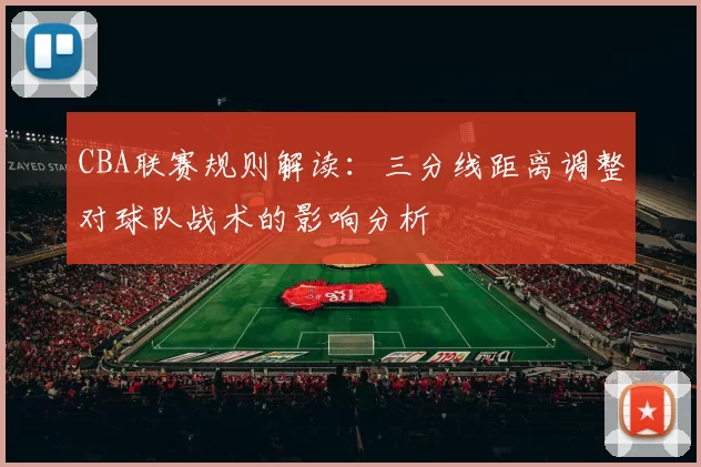 CBA联赛规则解读：三分线距离调整对球队战术的影响分析