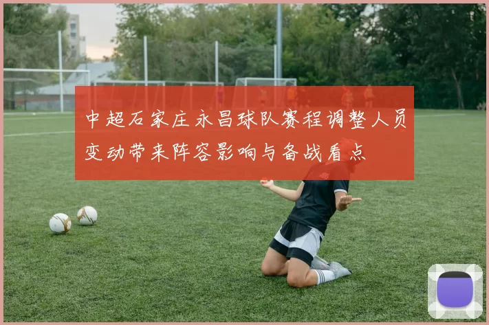 中超石家庄永昌球队赛程调整人员变动带来阵容影响与备战看点
