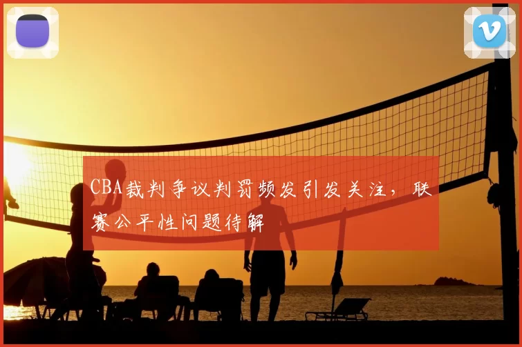 CBA裁判争议判罚频发引发关注，联赛公平性问题待解