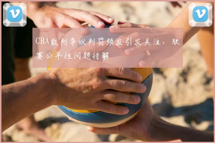 CBA裁判争议判罚频发引发关注，联赛公平性问题待解