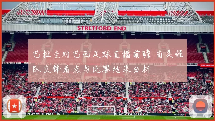 巴拉圭对巴西足球直播前瞻 南美强队交锋看点与比赛结果分析