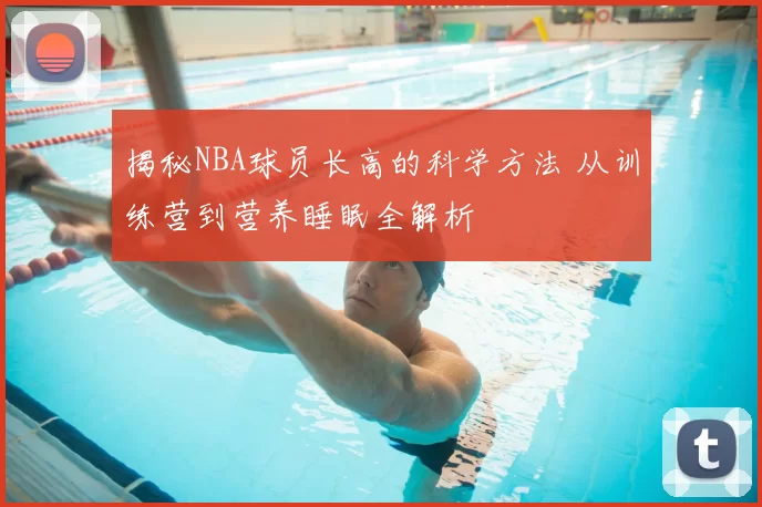 揭秘NBA球员长高的科学方法 从训练营到营养睡眠全解析