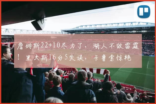 詹姆斯22+10尽力了,湖人不敌雷霆!里夫斯16分5失误,卡鲁索惊艳