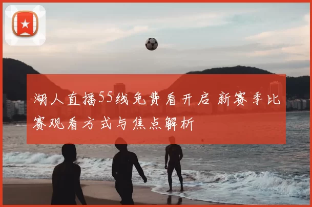 湖人直播55线免费看开启 新赛季比赛观看方式与焦点解析