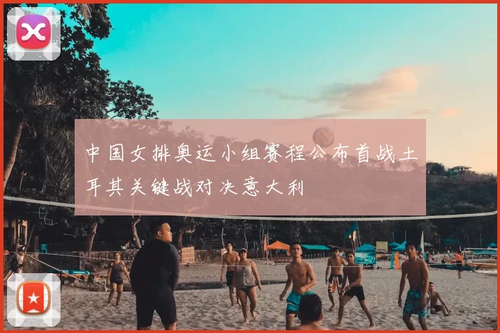 中国女排奥运小组赛程公布首战土耳其关键战对决意大利