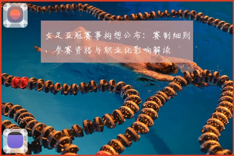 女足亚冠赛事构想公布:赛制细则、参赛资格与职业化影响解读