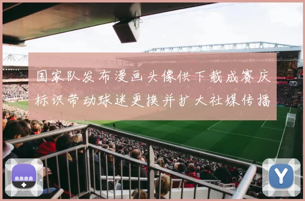 国家队发布漫画头像供下载成赛庆标识带动球迷更换并扩大社媒传播