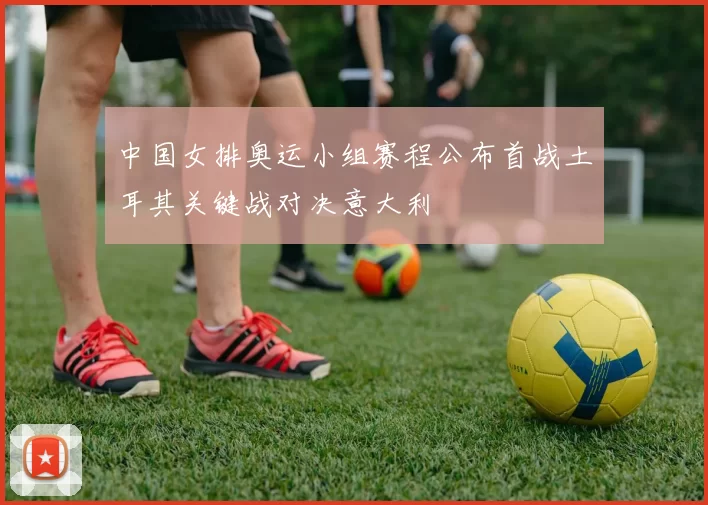 中国女排奥运小组赛程公布首战土耳其关键战对决意大利