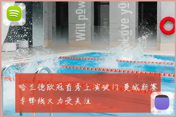 哈兰德欧冠首秀上演破门 曼城新赛季锋线火力受关注