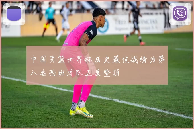 中国男篮世界杯历史最佳战绩为第八名西班牙队五度登顶