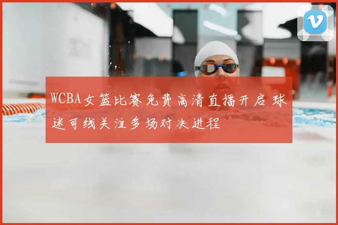 WCBA女篮比赛免费高清直播开启 球迷可线关注多场对决进程