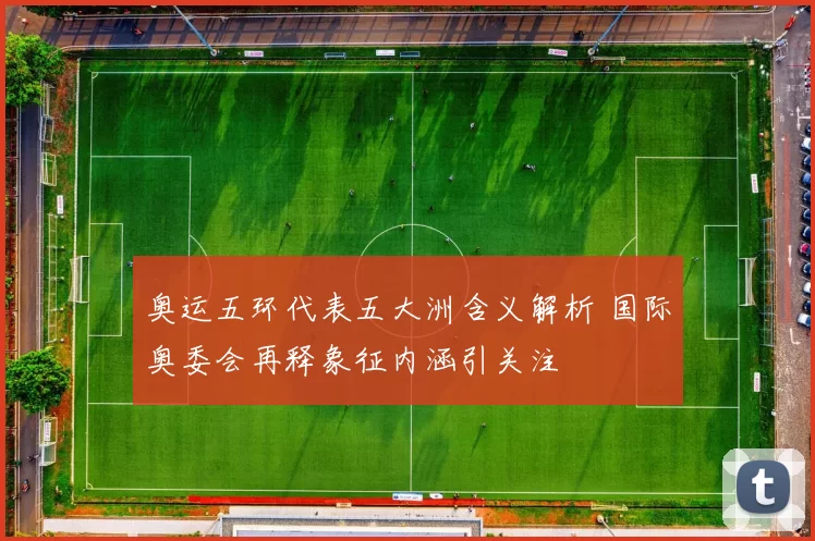 奥运五环代表五大洲含义解析 国际奥委会再释象征内涵引关注
