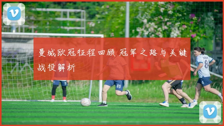 曼城欧冠征程回顾 冠军之路与关键战役解析