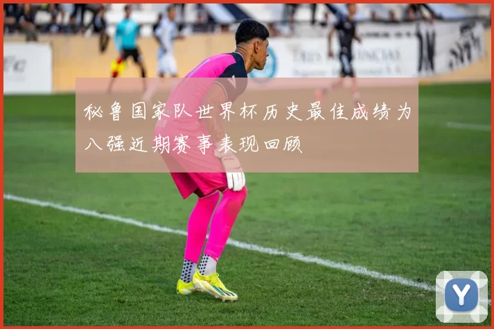 秘鲁国家队世界杯历史最佳成绩为八强近期赛事表现回顾