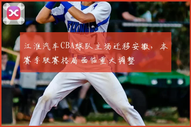江淮汽车CBA球队主场迁移安徽,本赛季联赛格局面临重大调整