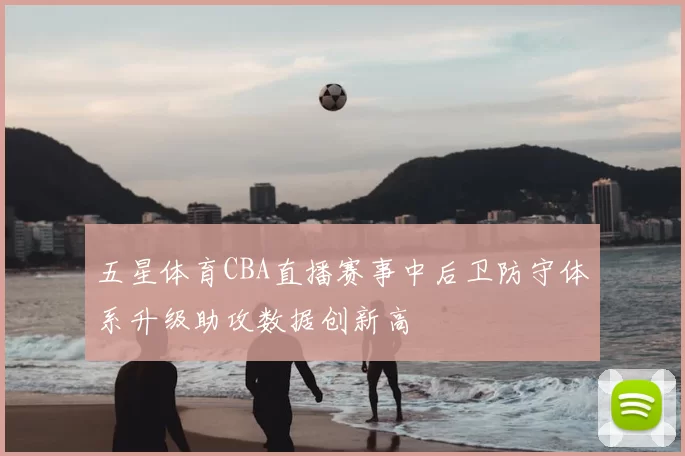 五星体育CBA直播赛事中后卫防守体系升级助攻数据创新高