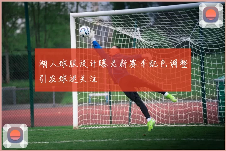 湖人球服设计曝光新赛季配色调整引发球迷关注