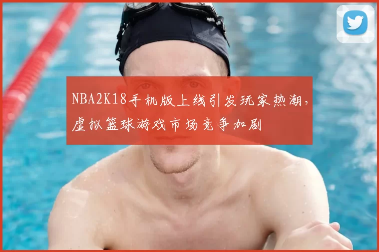 NBA2K18手机版上线引发玩家热潮,虚拟篮球游戏市场竞争加剧