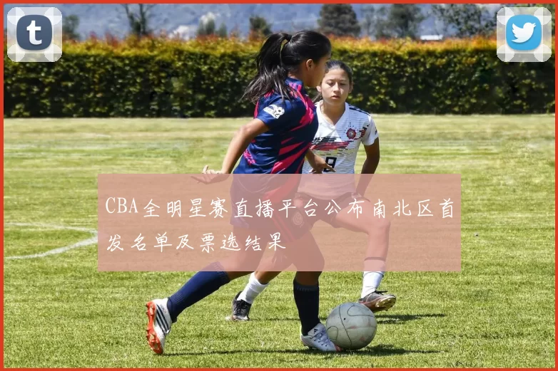 CBA全明星赛直播平台公布南北区首发名单及票选结果
