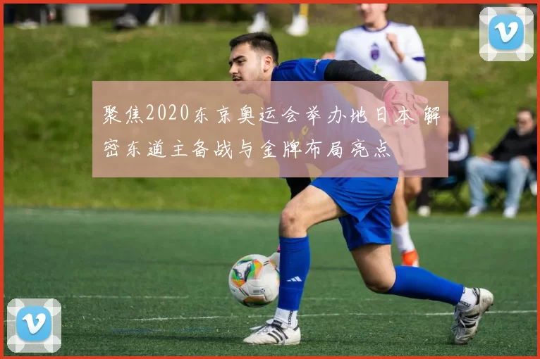 聚焦2020东京奥运会举办地日本 解密东道主备战与金牌布局亮点
