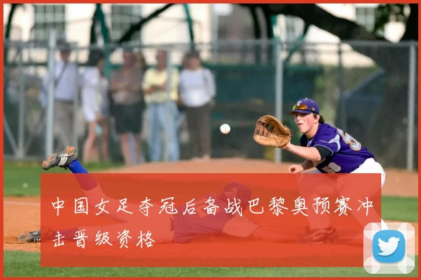 中国女足夺冠后备战巴黎奥预赛冲击晋级资格