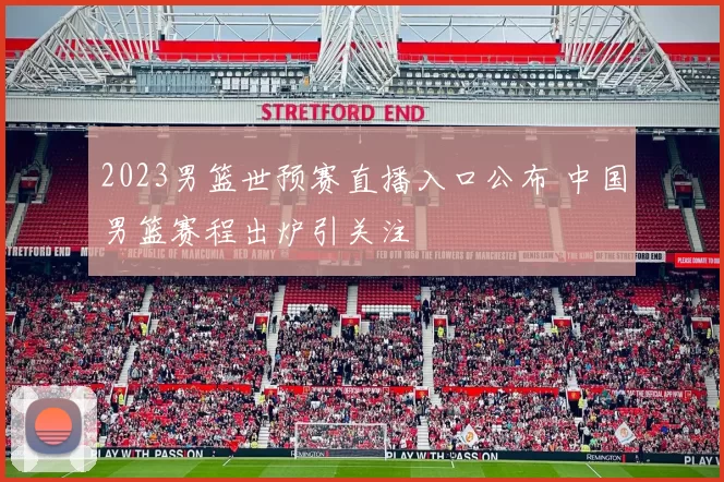 2023男篮世预赛直播入口公布 中国男篮赛程出炉引关注
