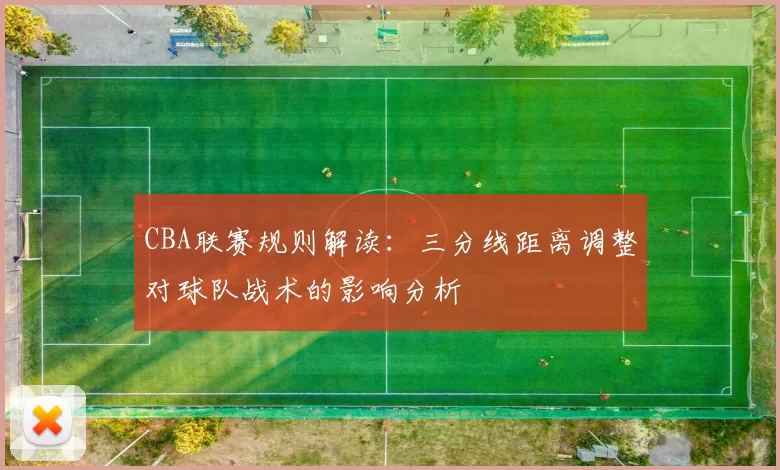 CBA联赛规则解读：三分线距离调整对球队战术的影响分析