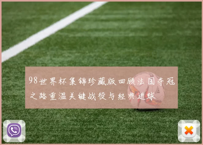 98世界杯集锦珍藏版回顾法国夺冠之路重温关键战役与经典进球