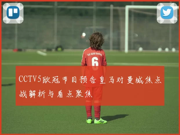 CCTV5欧冠节目预告皇马对曼城焦点战解析与看点聚焦