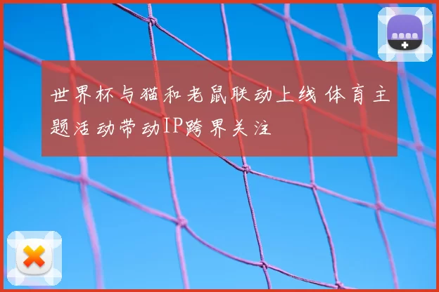世界杯与猫和老鼠联动上线 体育主题活动带动IP跨界关注