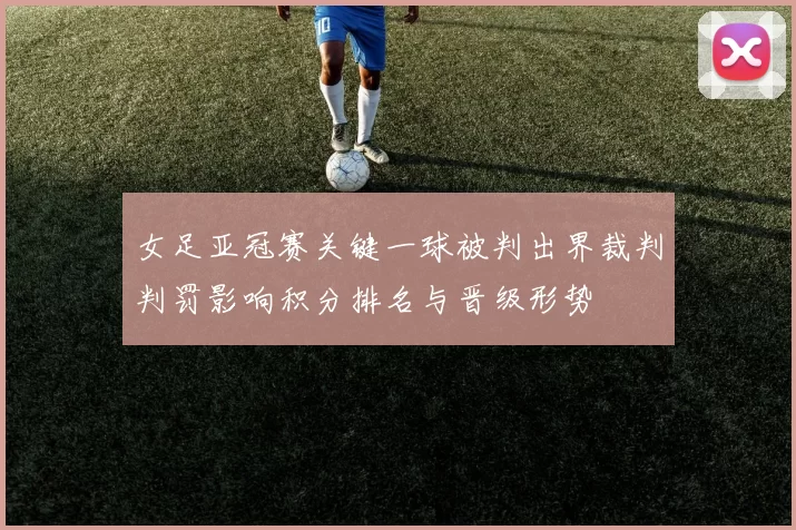 女足亚冠赛关键一球被判出界裁判判罚影响积分排名与晋级形势