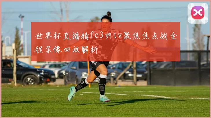 世界杯直播精fc3典tv聚焦焦点战全程录像回放解析