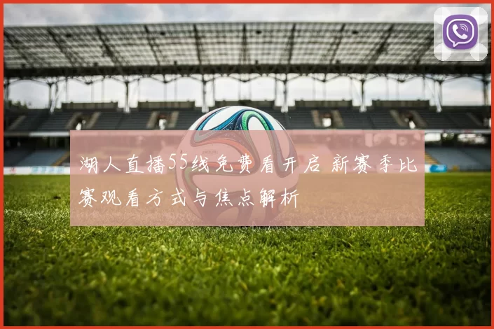 湖人直播55线免费看开启 新赛季比赛观看方式与焦点解析