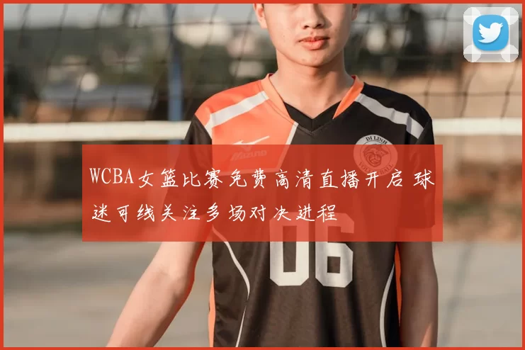 WCBA女篮比赛免费高清直播开启 球迷可线关注多场对决进程