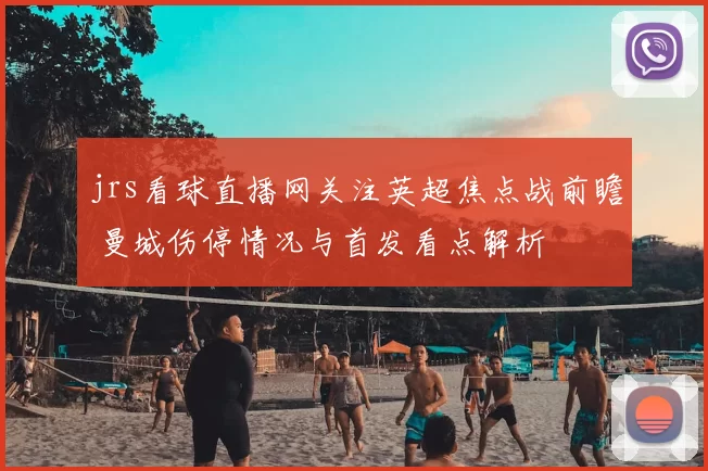 jrs看球直播网关注英超焦点战前瞻 曼城伤停情况与首发看点解析