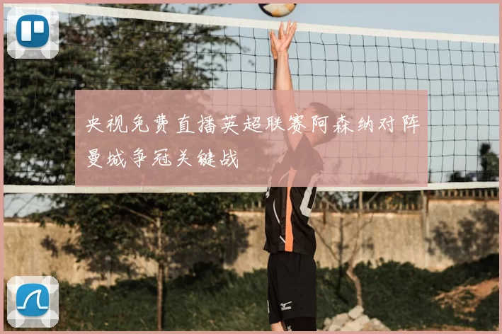 央视免费直播英超联赛阿森纳对阵曼城争冠关键战