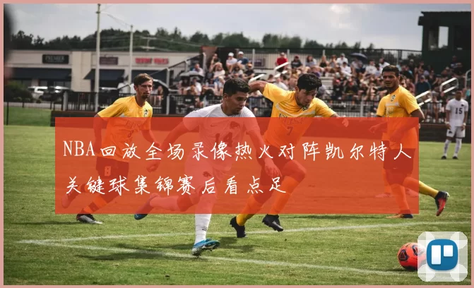 NBA回放全场录像热火对阵凯尔特人关键球集锦赛后看点足