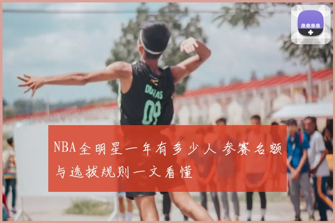 NBA全明星一年有多少人 参赛名额与选拔规则一文看懂