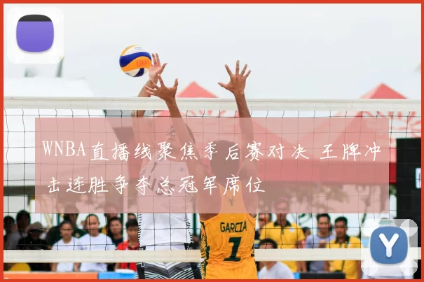WNBA直播线聚焦季后赛对决 王牌冲击连胜争夺总冠军席位